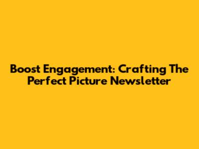 Boost Engagement: Crafting The Perfect Picture Newsletter