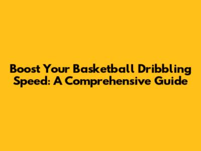 Boost Your Basketball Dribbling Speed: A Comprehensive Guide