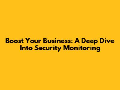 Boost Your Business: A Deep Dive Into Security Monitoring