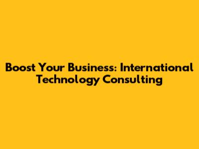 Boost Your Business: International Technology Consulting