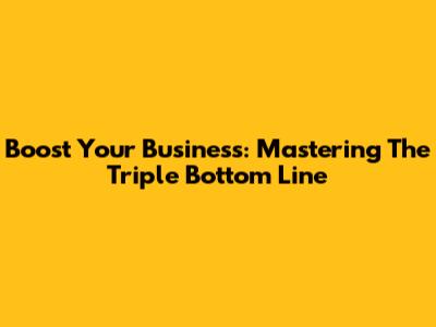 Boost Your Business: Mastering The Triple Bottom Line