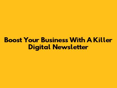 Boost Your Business With A Killer Digital Newsletter
