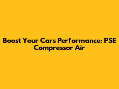 Boost Your Car's Performance: PSE Compressor Air
