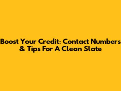 Boost Your Credit: Contact Numbers & Tips For A Clean Slate
