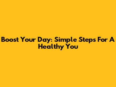 Boost Your Day: Simple Steps For A Healthy You
