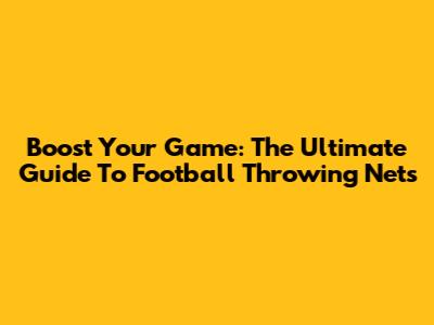 Boost Your Game: The Ultimate Guide To Football Throwing Nets