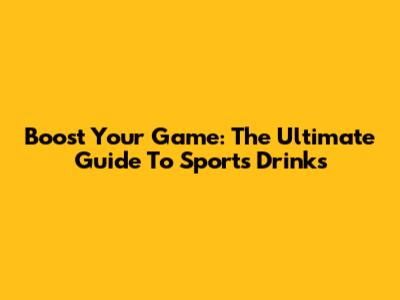 Boost Your Game: The Ultimate Guide To Sports Drinks