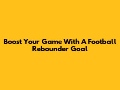 Boost Your Game With A Football Rebounder Goal