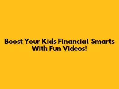 Boost Your Kids' Financial Smarts With Fun Videos!
