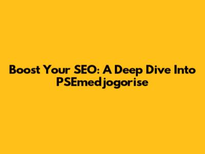 Boost Your SEO: A Deep Dive Into PSEmedjogorise