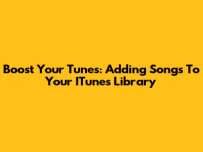 Boost Your Tunes: Adding Songs To Your ITunes Library