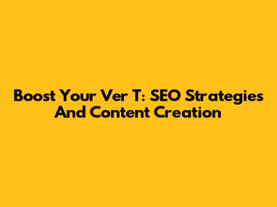 Boost Your Ver T: SEO Strategies And Content Creation
