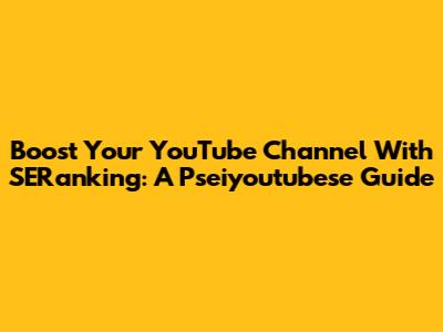 Boost Your YouTube Channel With SERanking: A Pseiyoutubese Guide
