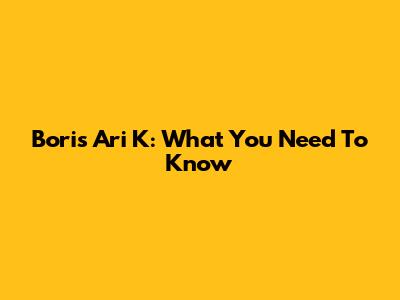 Boris Ari K: What You Need To Know