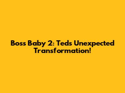 Boss Baby 2: Ted's Unexpected Transformation!