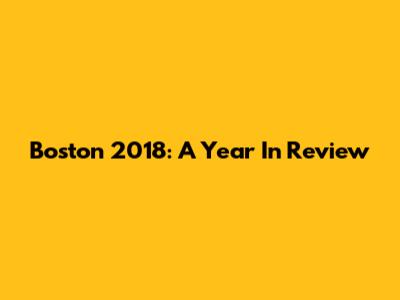 Boston 2018: A Year In Review