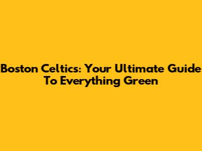 Boston Celtics: Your Ultimate Guide To Everything Green