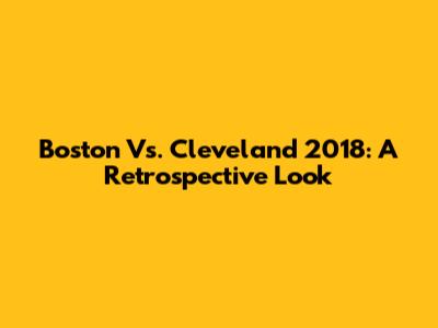 Boston Vs. Cleveland 2018: A Retrospective Look