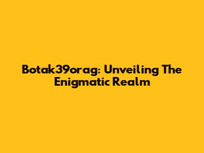 Botak39orag: Unveiling The Enigmatic Realm