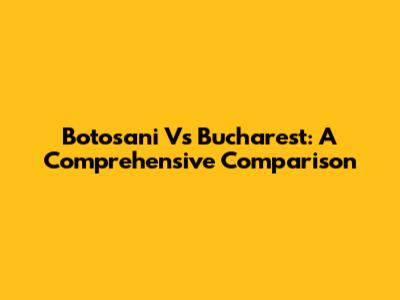 Botosani Vs Bucharest: A Comprehensive Comparison