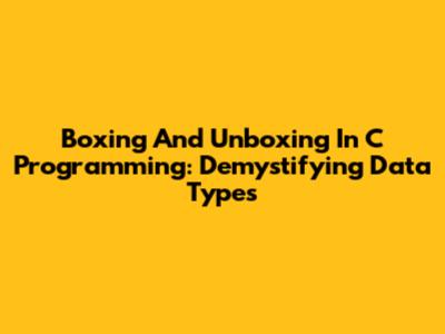 Boxing And Unboxing In C Programming: Demystifying Data Types