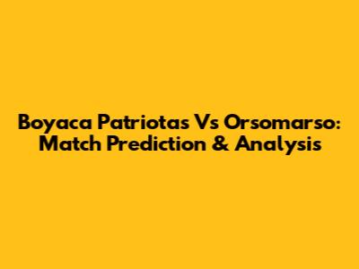 Boyaca Patriotas Vs Orsomarso: Match Prediction & Analysis