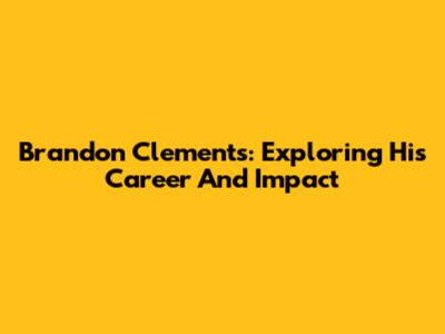 Brandon Clements: Exploring His Career And Impact