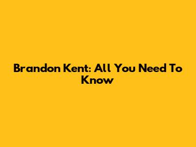 Brandon Kent: All You Need To Know