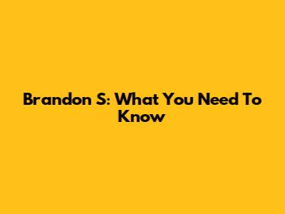 Brandon S: What You Need To Know