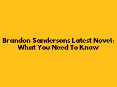 Brandon Sanderson's Latest Novel: What You Need To Know
