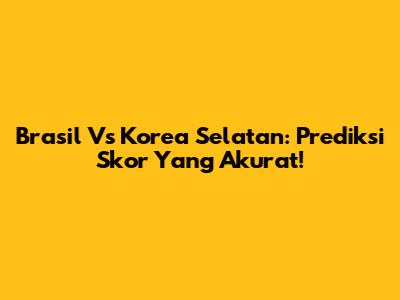 Brasil Vs Korea Selatan: Prediksi Skor Yang Akurat!