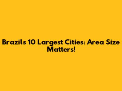Brazil's 10 Largest Cities: Area Size Matters!