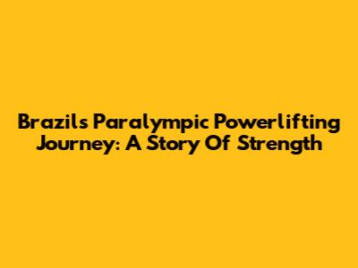 Brazil's Paralympic Powerlifting Journey: A Story Of Strength