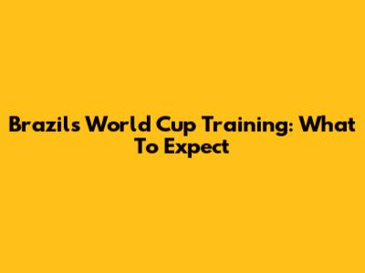 Brazil's World Cup Training: What To Expect