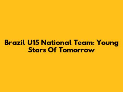 Brazil U15 National Team: Young Stars Of Tomorrow