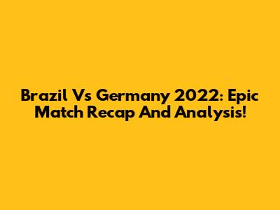 Brazil Vs Germany 2022: Epic Match Recap And Analysis!