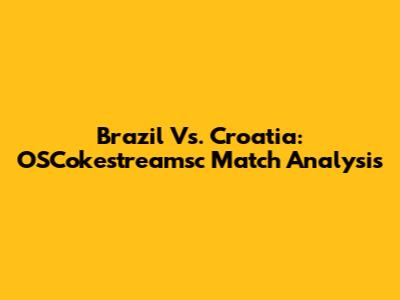 Brazil Vs. Croatia: OSCokestreamsc Match Analysis