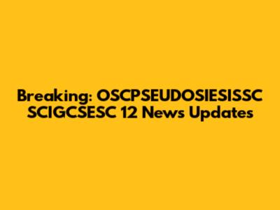 Breaking: OSCPSEUDOSIESISSC SCIGCSESC 12 News Updates
