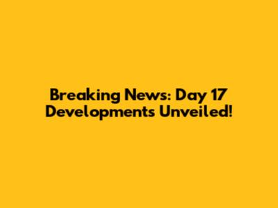 Breaking News: Day 17 Developments Unveiled!