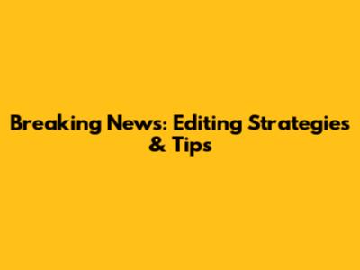 Breaking News: Editing Strategies & Tips