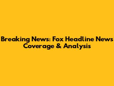 Breaking News: Fox Headline News Coverage & Analysis