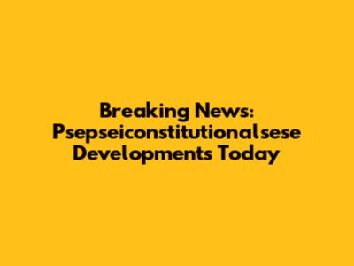 Breaking News: Psepseiconstitutionalsese Developments Today