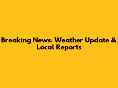 Breaking News: Weather Update & Local Reports