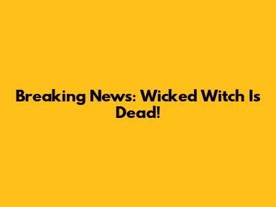 Breaking News: Wicked Witch Is Dead!