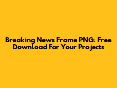 Breaking News Frame PNG: Free Download For Your Projects