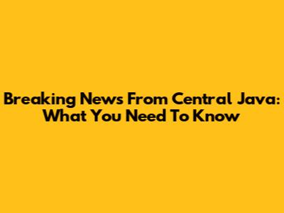 Breaking News From Central Java: What You Need To Know