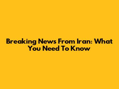 Breaking News From Iran: What You Need To Know
