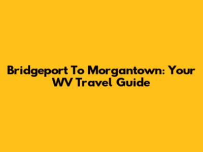 Bridgeport To Morgantown: Your WV Travel Guide