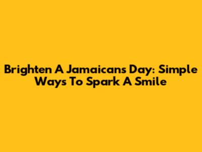 Brighten A Jamaican's Day: Simple Ways To Spark A Smile