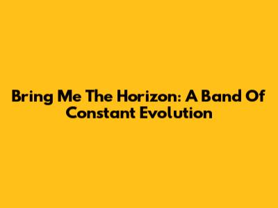 Bring Me The Horizon: A Band Of Constant Evolution